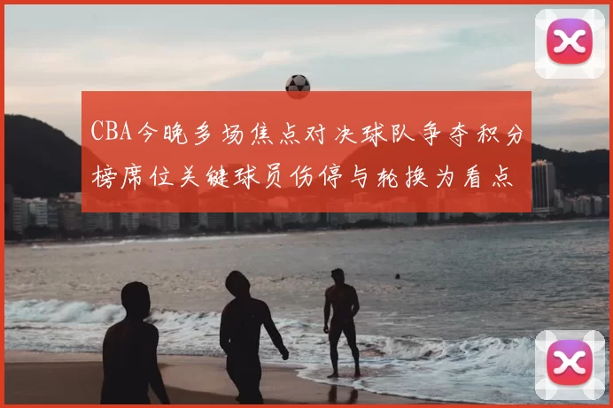 CBA今晚多场焦点对决球队争夺积分榜席位关键球员伤停与轮换为看点