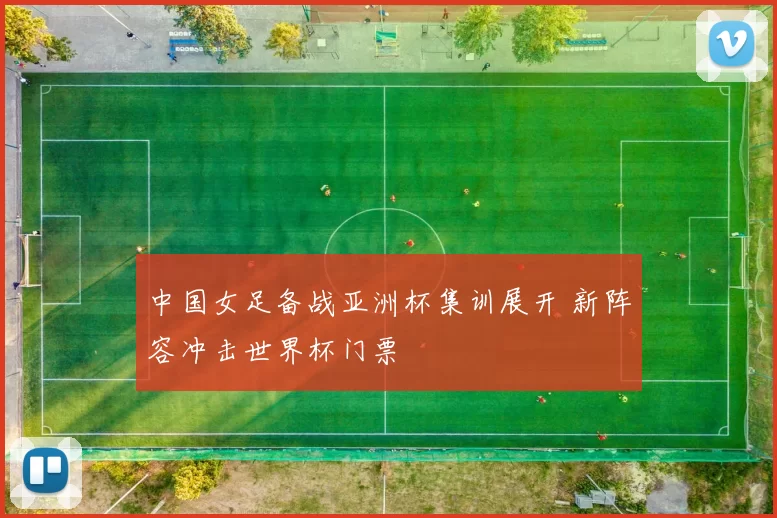 中国女足备战亚洲杯集训展开 新阵容冲击世界杯门票