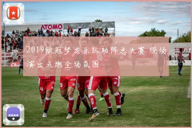 2019欧冠梦龙乐队助阵总决赛 现场演出点燃全场氛围