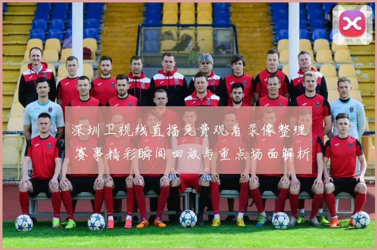 深圳卫视线直播免费观看录像整理 赛事精彩瞬间回放与重点场面解析