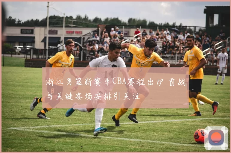 浙江男篮新赛季CBA赛程出炉 首战与关键客场安排引关注