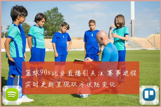 篮球90s比分直播引关注 赛事进程实时更新呈现双方攻防变化