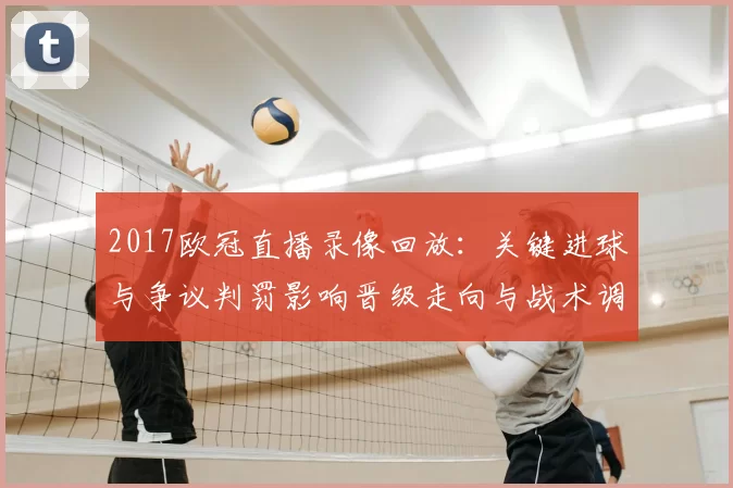 2017欧冠直播录像回放：关键进球与争议判罚影响晋级走向与战术调整