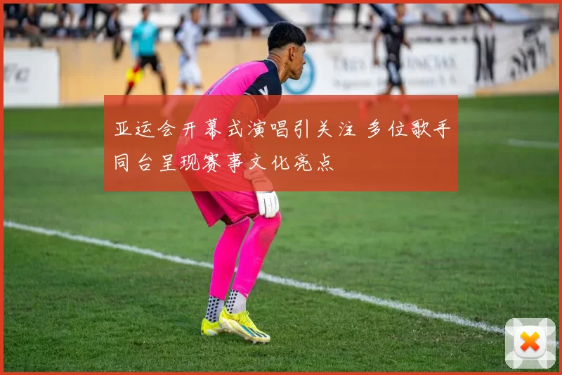 亚运会开幕式演唱引关注 多位歌手同台呈现赛事文化亮点