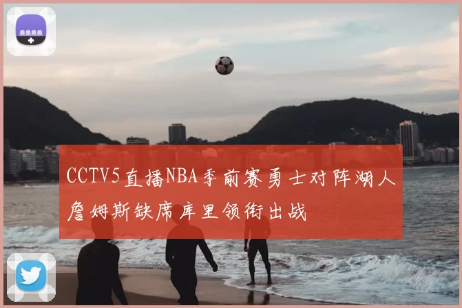 CCTV5直播NBA季前赛勇士对阵湖人詹姆斯缺席库里领衔出战