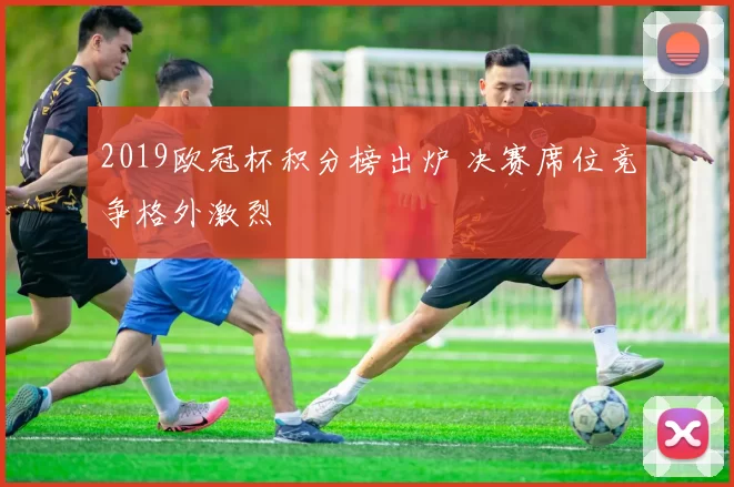 2019欧冠杯积分榜出炉 决赛席位竞争格外激烈