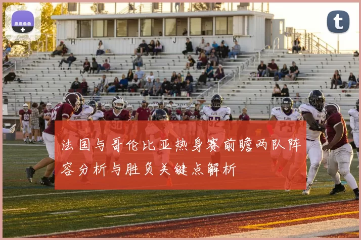法国与哥伦比亚热身赛前瞻两队阵容分析与胜负关键点解析