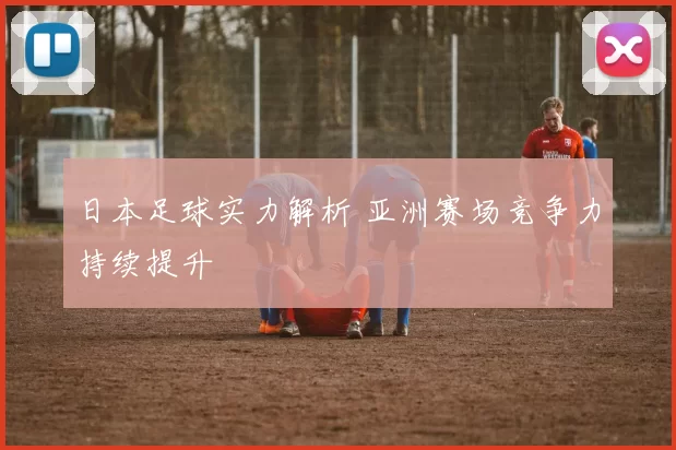 日本足球实力解析 亚洲赛场竞争力持续提升
