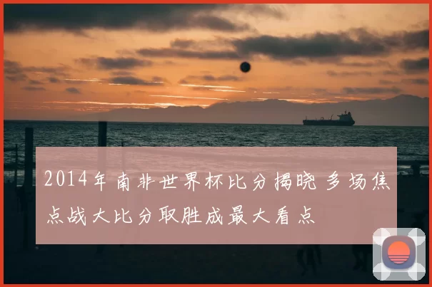 2014年南非世界杯比分揭晓 多场焦点战大比分取胜成最大看点