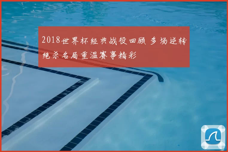 2018世界杯经典战役回顾 多场逆转绝杀名局重温赛事精彩