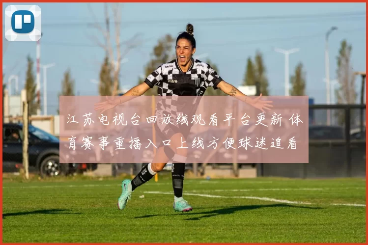 江苏电视台回放线观看平台更新 体育赛事重播入口上线方便球迷追看精彩比赛