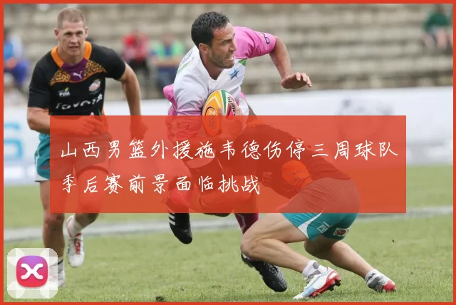 山西男篮外援施韦德伤停三周球队季后赛前景面临挑战