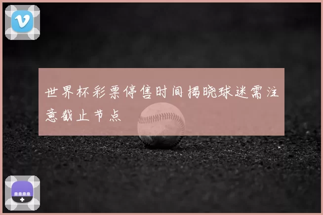 世界杯彩票停售时间揭晓球迷需注意截止节点