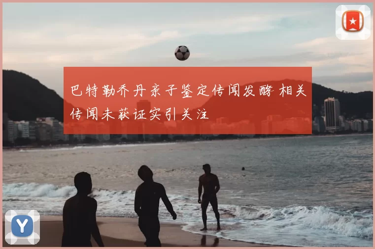 巴特勒乔丹亲子鉴定传闻发酵 相关传闻未获证实引关注