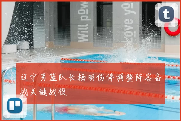 辽宁男篮队长杨明伤停调整阵容备战关键战役