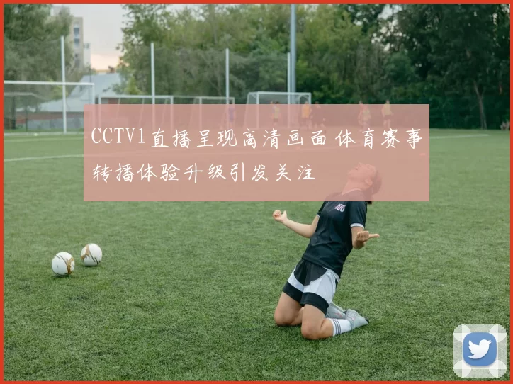 CCTV1直播呈现高清画面 体育赛事转播体验升级引发关注
