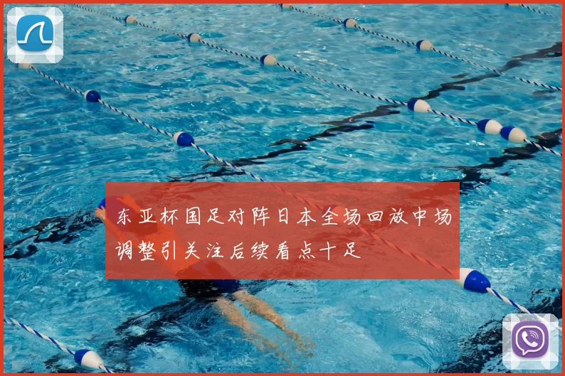 东亚杯国足对阵日本全场回放中场调整引关注后续看点十足