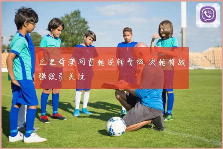 丘里奇澳网首轮逆转晋级 次轮将战强敌引关注