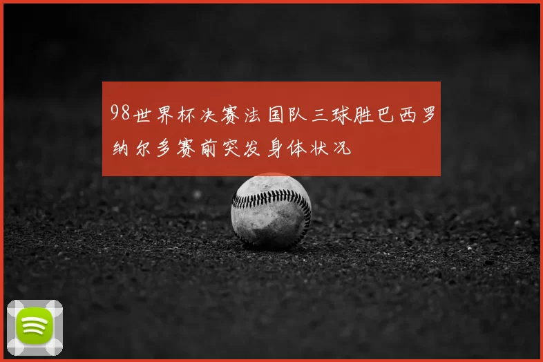 98世界杯决赛法国队三球胜巴西罗纳尔多赛前突发身体状况