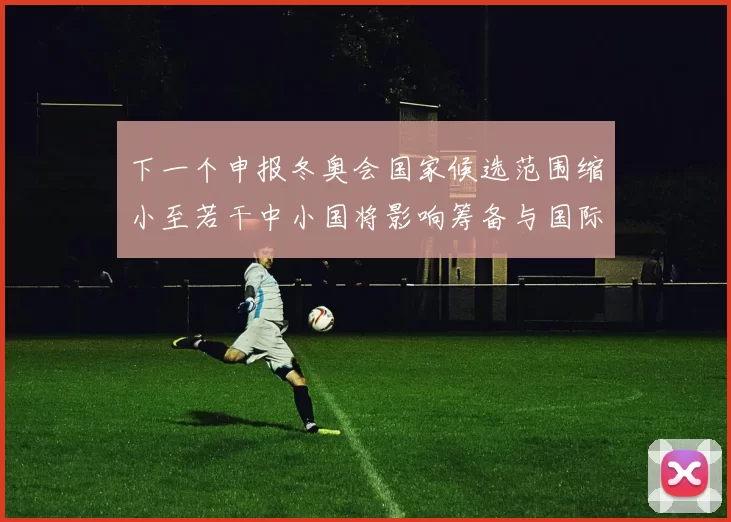下一个申报冬奥会国家候选范围缩小至若干中小国将影响筹备与国际竞争