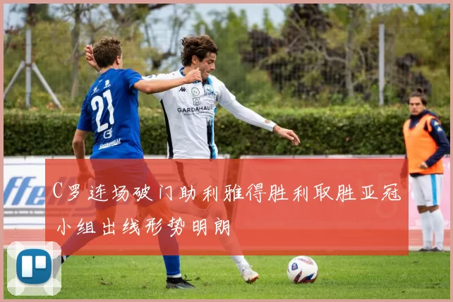 C罗连场破门助利雅得胜利取胜亚冠小组出线形势明朗