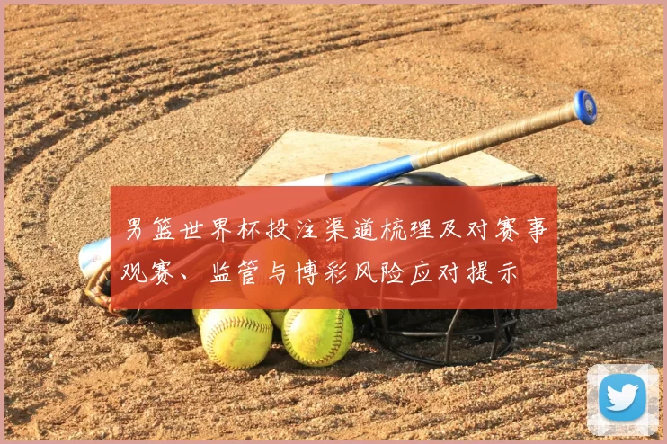 男篮世界杯投注渠道梳理及对赛事观赛、监管与博彩风险应对提示