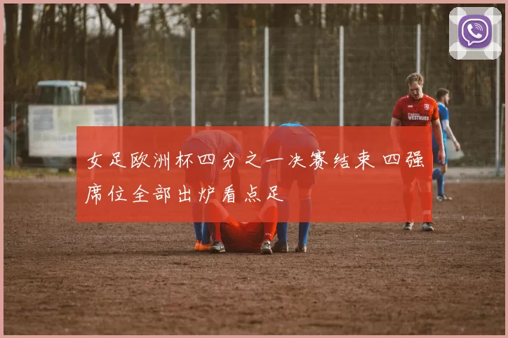 女足欧洲杯四分之一决赛结束 四强席位全部出炉看点足