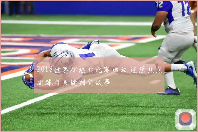 2018世界杯经典比赛回放 还原焦点进球与关键判罚故事