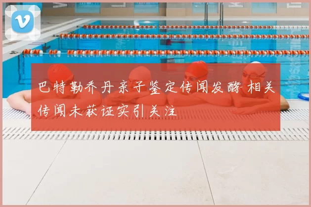 巴特勒乔丹亲子鉴定传闻发酵 相关传闻未获证实引关注