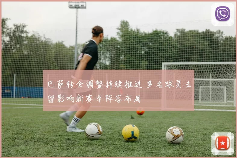 巴萨转会调整持续推进 多名球员去留影响新赛季阵容布局