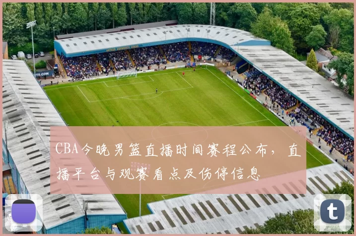 CBA今晚男篮直播时间赛程公布，直播平台与观赛看点及伤停信息