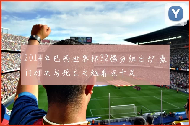 2014年巴西世界杯32强分组出炉 豪门对决与死亡之组看点十足
