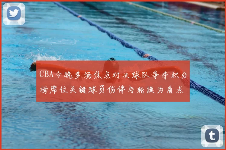 CBA今晚多场焦点对决球队争夺积分榜席位关键球员伤停与轮换为看点