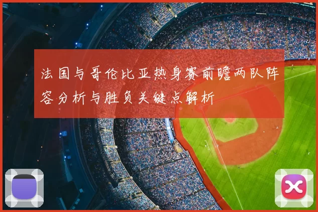 法国与哥伦比亚热身赛前瞻两队阵容分析与胜负关键点解析