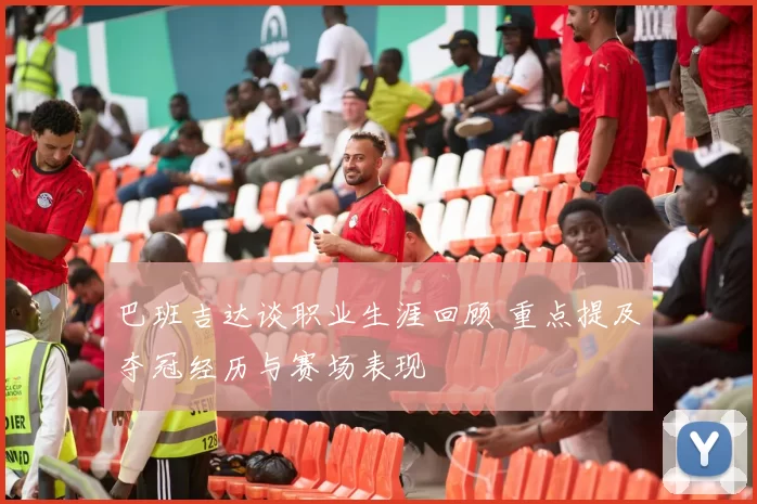 巴班吉达谈职业生涯回顾 重点提及夺冠经历与赛场表现