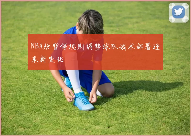 NBA短暂停规则调整球队战术部署迎来新变化