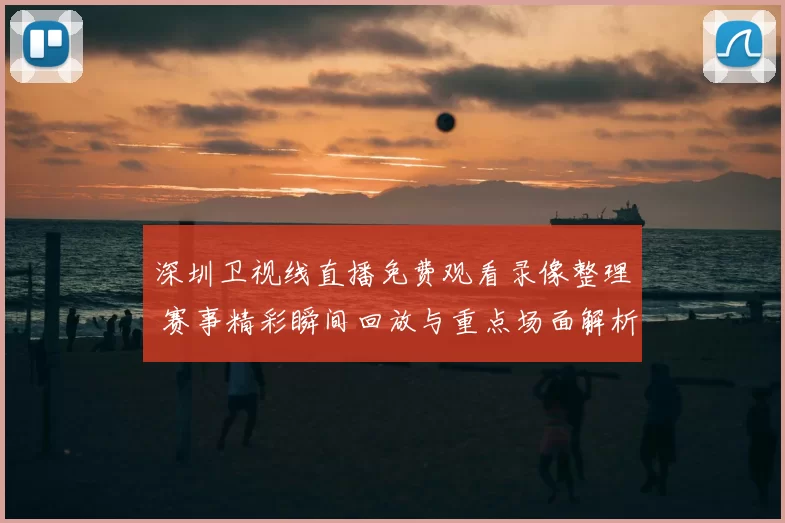 深圳卫视线直播免费观看录像整理 赛事精彩瞬间回放与重点场面解析