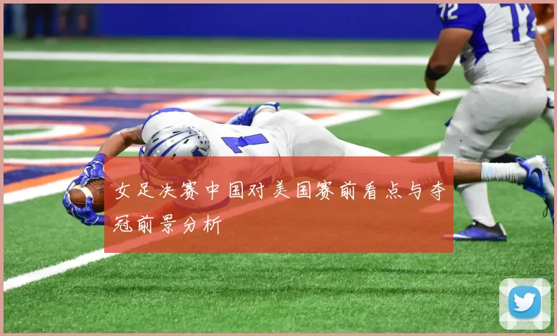 女足决赛中国对美国赛前看点与夺冠前景分析