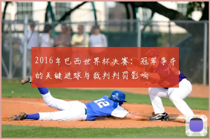 2016年巴西世界杯决赛：冠军争夺的关键进球与裁判判罚影响