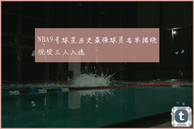NBA9号球星历史最强球员名单揭晓现役三人入选