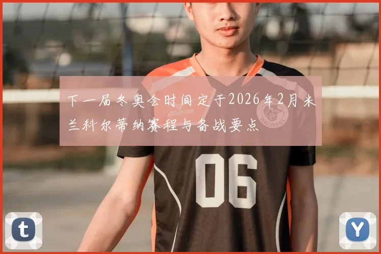 下一届冬奥会时间定于2026年2月米兰科尔蒂纳赛程与备战要点