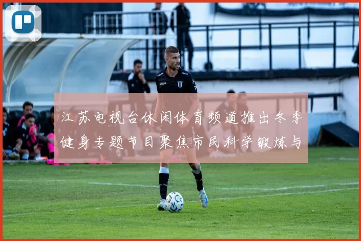 江苏电视台休闲体育频道推出冬季健身专题节目聚焦市民科学锻炼与赛事看点
