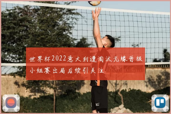 世界杯2022意大利遭淘汰无缘晋级小组赛出局后续引关注