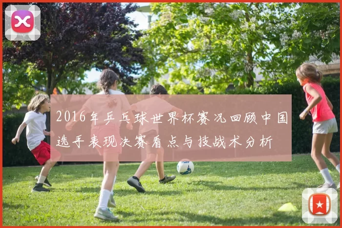 2016年乒乓球世界杯赛况回顾中国选手表现决赛看点与技战术分析