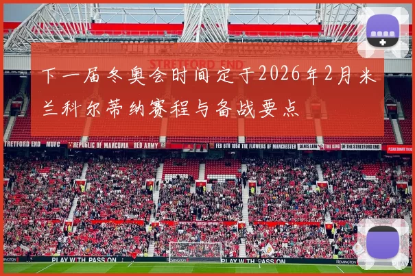 下一届冬奥会时间定于2026年2月米兰科尔蒂纳赛程与备战要点