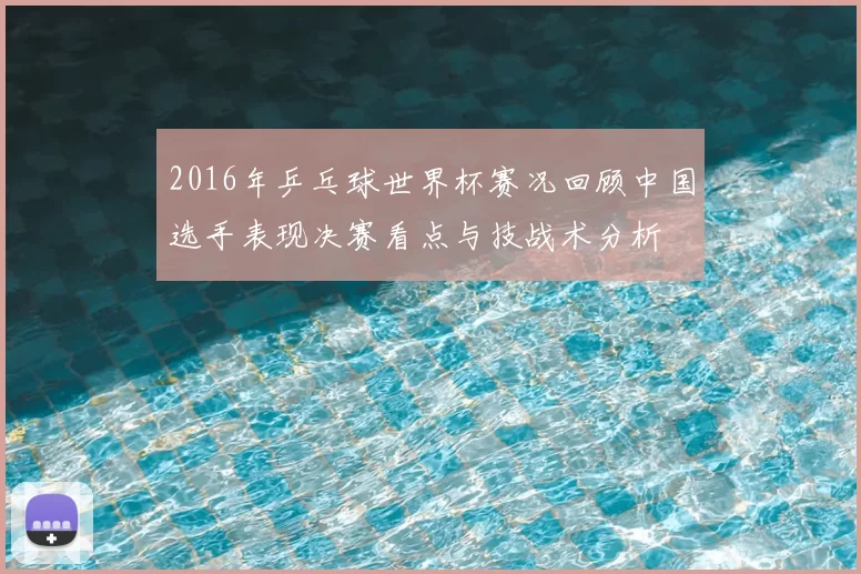 2016年乒乓球世界杯赛况回顾中国选手表现决赛看点与技战术分析
