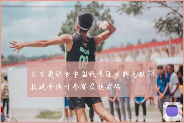 东京奥运会中国代表团金牌总数38枚追平境外参赛最佳战绩