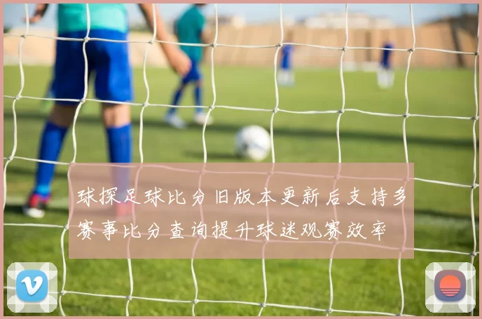 球探足球比分旧版本更新后支持多赛事比分查询提升球迷观赛效率