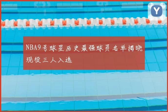 NBA9号球星历史最强球员名单揭晓现役三人入选