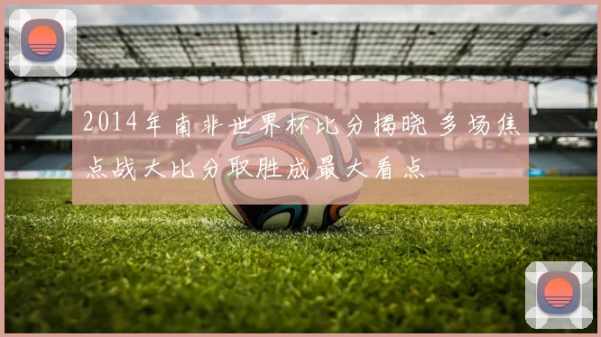 2014年南非世界杯比分揭晓 多场焦点战大比分取胜成最大看点